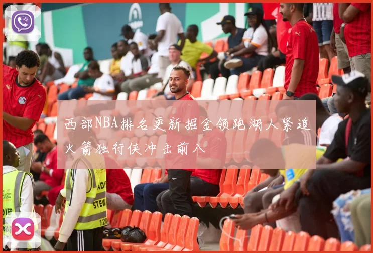 西部NBA排名更新掘金领跑湖人紧追火箭独行侠冲击前八