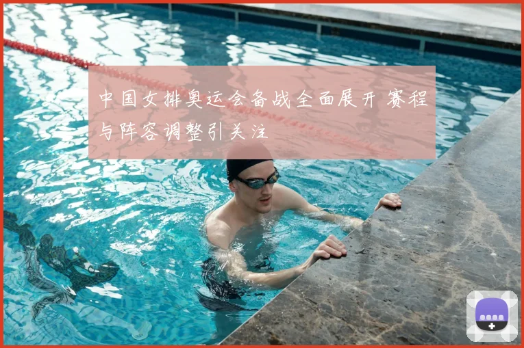 中国女排奥运会备战全面展开 赛程与阵容调整引关注