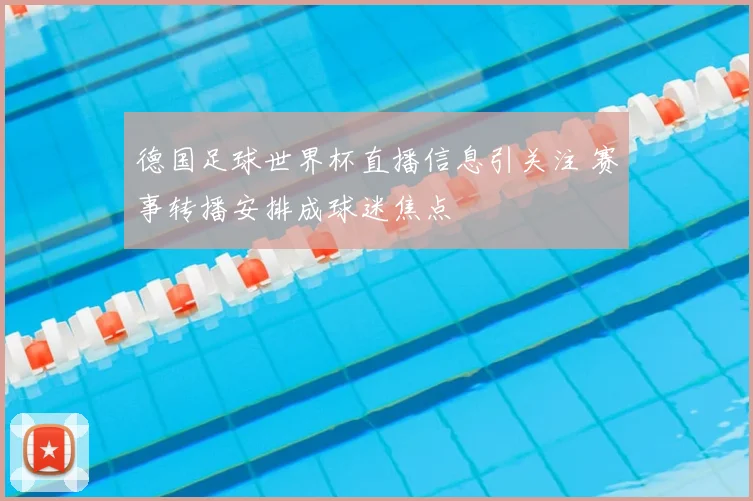 德国足球世界杯直播信息引关注 赛事转播安排成球迷焦点