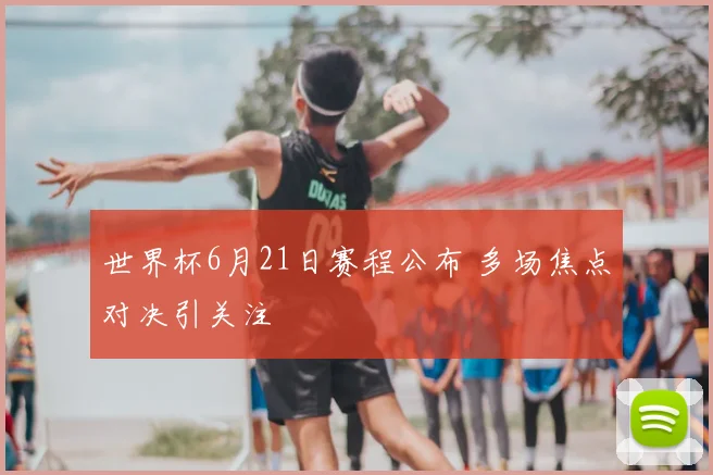 世界杯6月21日赛程公布 多场焦点对决引关注
