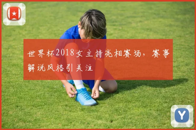 世界杯2018女主持亮相赛场，赛事解说风格引关注