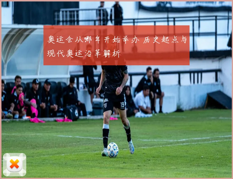奥运会从哪年开始举办 历史起点与现代奥运沿革解析
