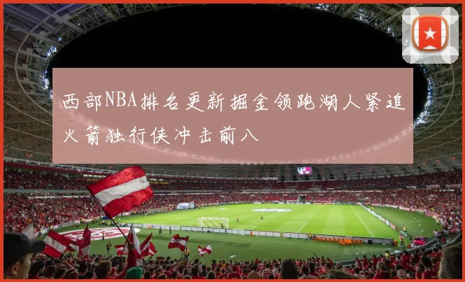 西部NBA排名更新掘金领跑湖人紧追火箭独行侠冲击前八