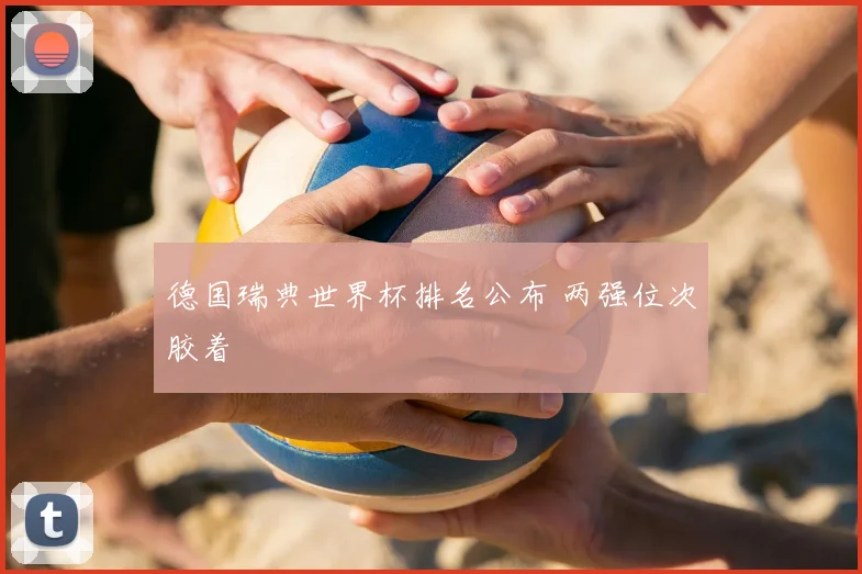 德国瑞典世界杯排名公布 两强位次胶着