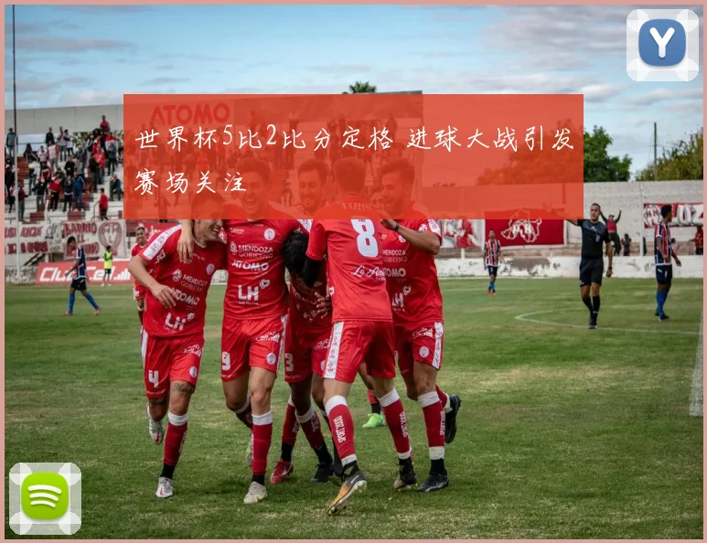 世界杯5比2比分定格 进球大战引发赛场关注
