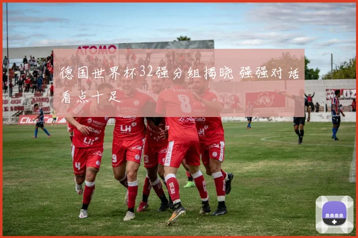 德国世界杯32强分组揭晓 强强对话看点十足