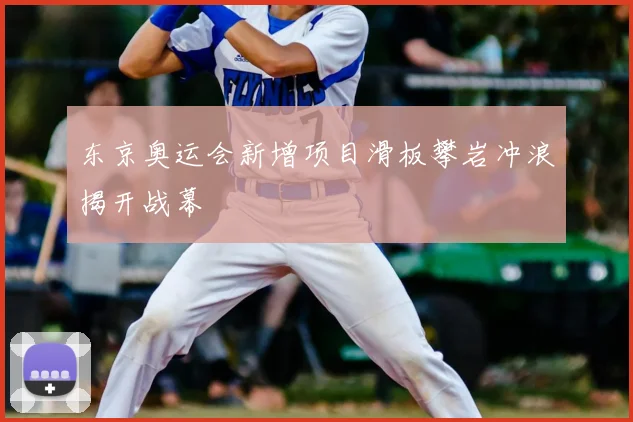 东京奥运会新增项目滑板攀岩冲浪揭开战幕