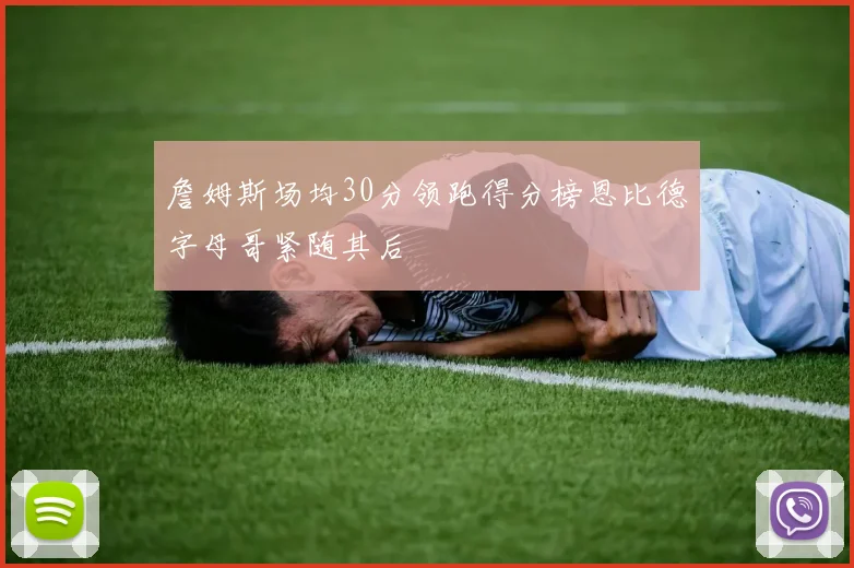 詹姆斯场均30分领跑得分榜恩比德字母哥紧随其后