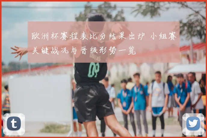 欧洲杯赛程表比分结果出炉 小组赛关键战况与晋级形势一览