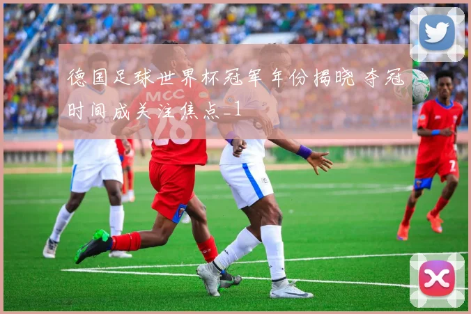 德国足球世界杯冠军年份揭晓 夺冠时间成关注焦点_1