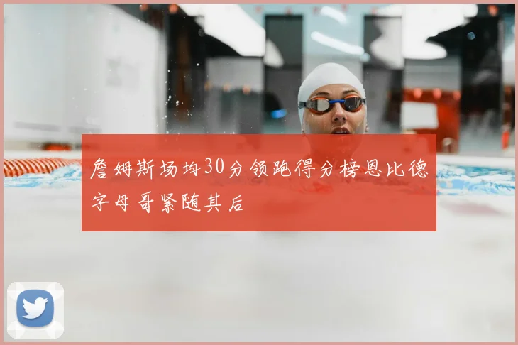詹姆斯场均30分领跑得分榜恩比德字母哥紧随其后