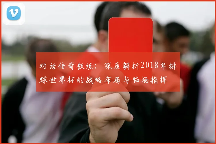 对话传奇教练：深度解析2018年排球世界杯的战略布局与临场指挥