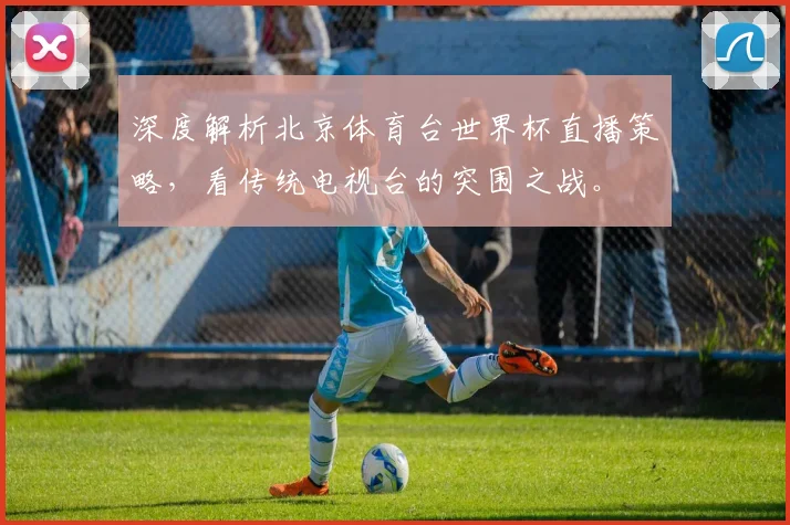 深度解析北京体育台世界杯直播策略，看传统电视台的突围之战。