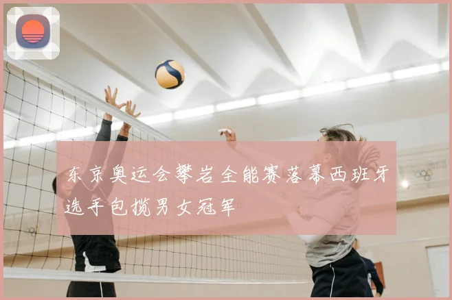 东京奥运会攀岩全能赛落幕西班牙选手包揽男女冠军