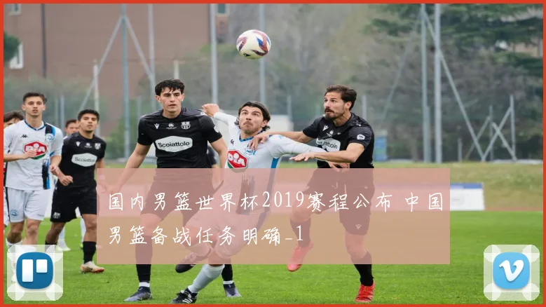 国内男篮世界杯2019赛程公布 中国男篮备战任务明确_1