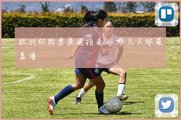 欧洲杯购票渠道指南 从哪儿买球最靠谱